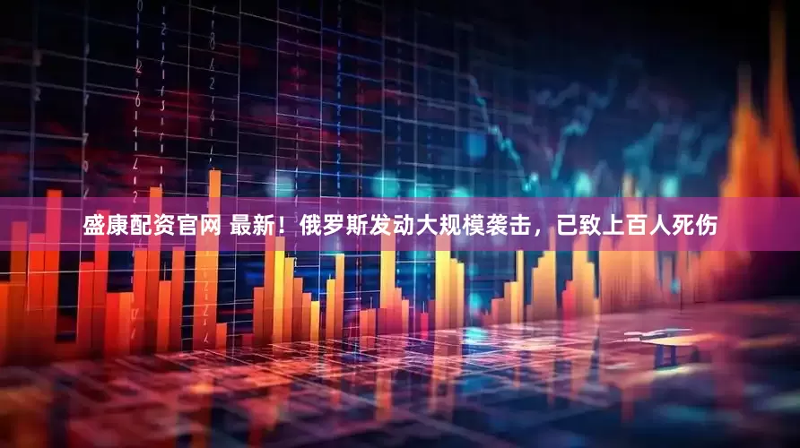盛康配资官网 最新！俄罗斯发动大规模袭击，已致上百人死伤