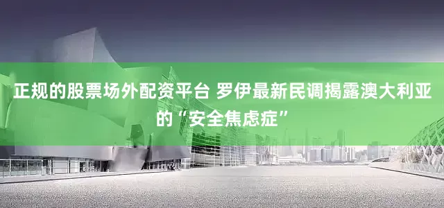 正规的股票场外配资平台 罗伊最新民调揭露澳大利亚的“安全焦虑症”