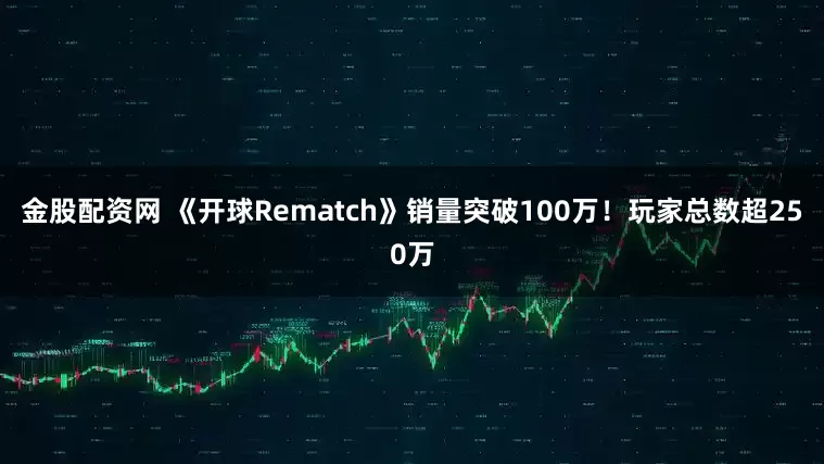 金股配资网 《开球Rematch》销量突破100万！玩家总数超250万
