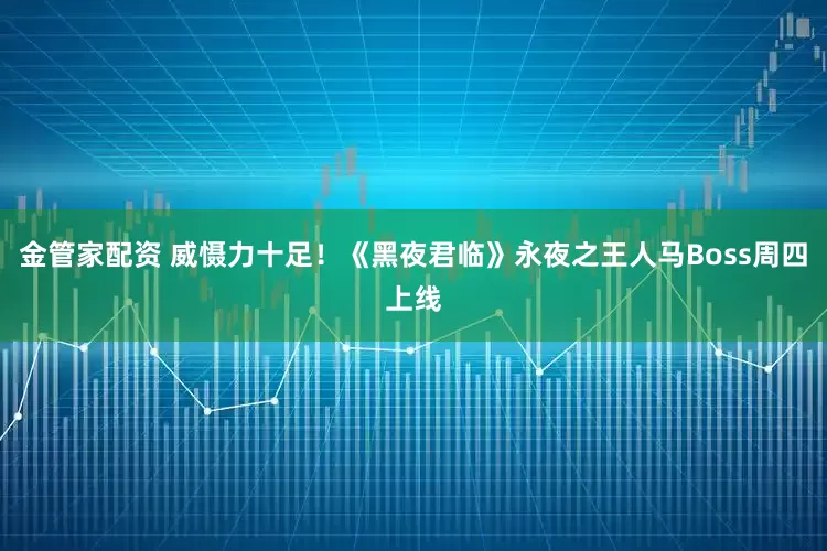 金管家配资 威慑力十足！《黑夜君临》永夜之王人马Boss周四上线