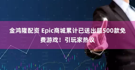 金鸿隆配资 Epic商城累计已送出超500款免费游戏！引玩家热议