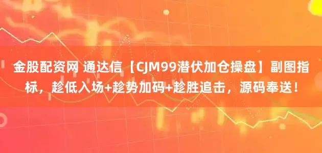 金股配资网 通达信【CJM99潜伏加仓操盘】副图指标，趁低入场+趁势加码+趁胜追击，源码奉送！