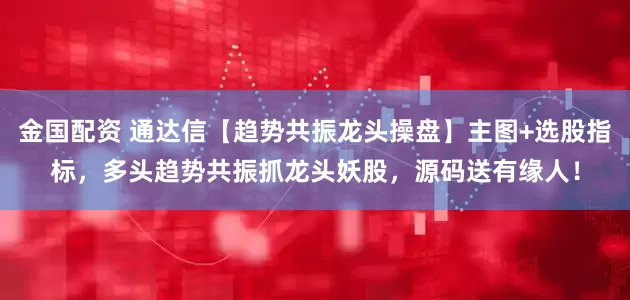 金国配资 通达信【趋势共振龙头操盘】主图+选股指标，多头趋势共振抓龙头妖股，源码送有缘人！