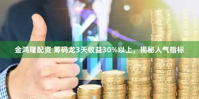 金鸿隆配资 筹码龙3天收益30%以上，揭秘人气指标