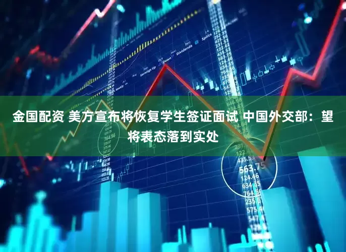 金国配资 美方宣布将恢复学生签证面试 中国外交部：望将表态落到实处