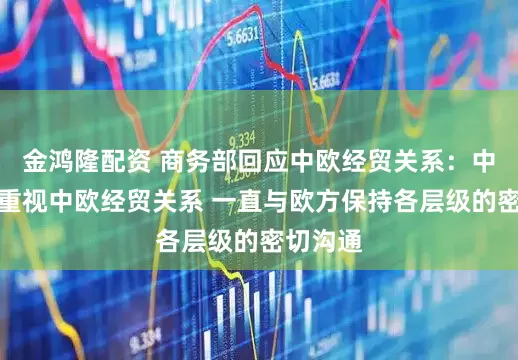 金鸿隆配资 商务部回应中欧经贸关系：中方高度重视中欧经贸关系 一直与欧方保持各层级的密切沟通