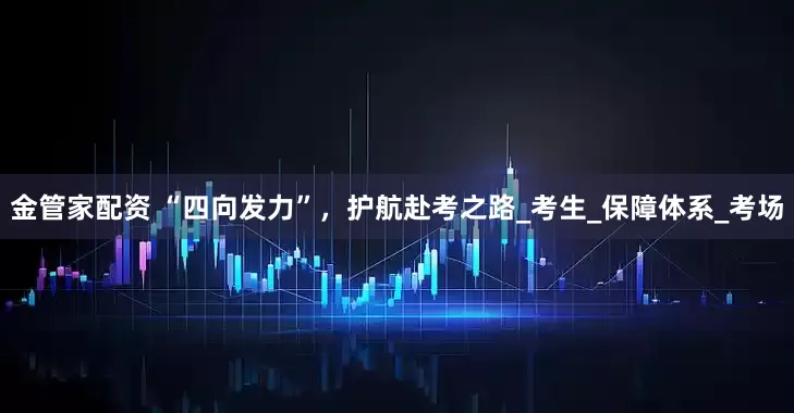 金管家配资 “四向发力”，护航赴考之路_考生_保障体系_考场