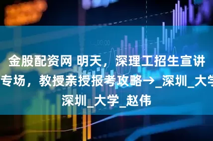 金股配资网 明天，深理工招生宣讲会韶关专场，教授亲授报考攻略→_深圳_大学_赵伟