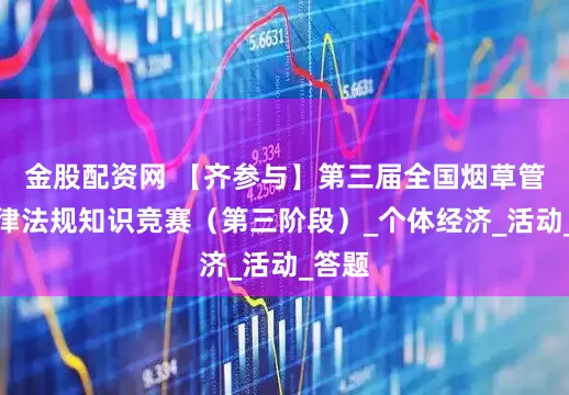 金股配资网 【齐参与】第三届全国烟草管理法律法规知识竞赛（第三阶段）_个体经济_活动_答题