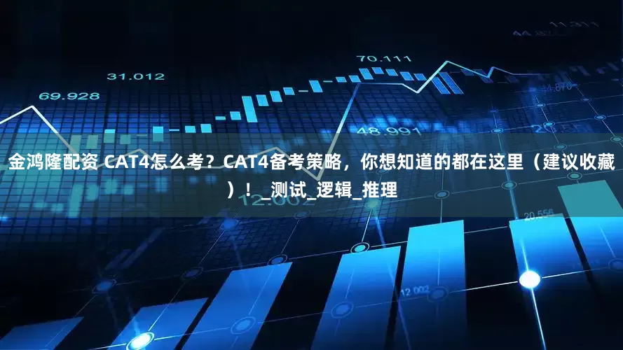 金鸿隆配资 CAT4怎么考？CAT4备考策略，你想知道的都在这里（建议收藏）！_测试_逻辑_推理
