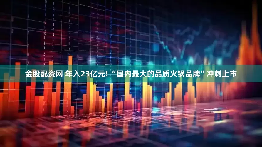 金股配资网 年入23亿元! “国内最大的品质火锅品牌”冲刺上市