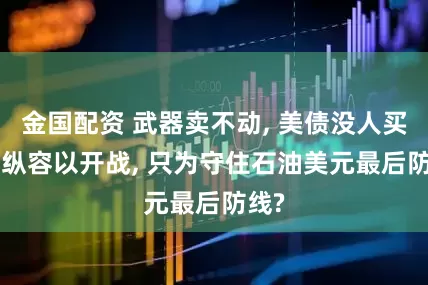 金国配资 武器卖不动, 美债没人买! 美纵容以开战, 只为守住石油美元最后防线?