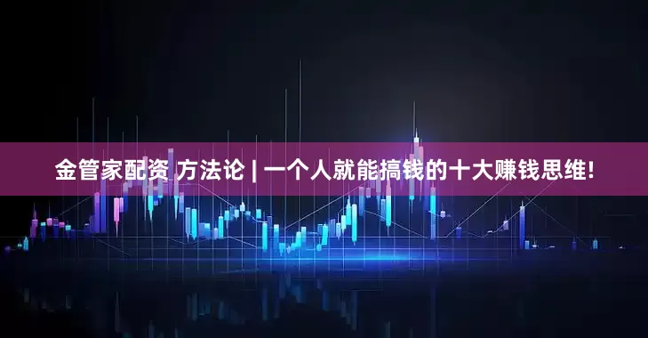 金管家配资 方法论 | 一个人就能搞钱的十大赚钱思维!