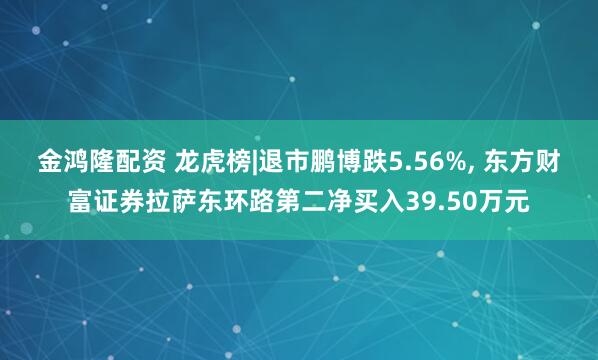 金鸿隆配资 龙虎榜|退市鹏博跌5.56%, 东方财富证券拉萨东环路第二净买入39.50万元