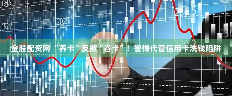 金股配资网 “养卡”反被“吞卡”！警惕代管信用卡洗钱陷阱