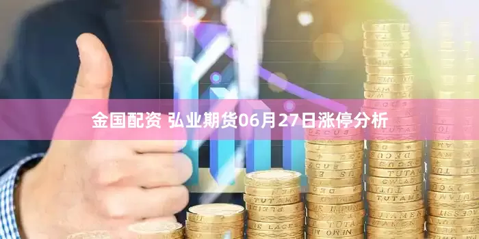 金国配资 弘业期货06月27日涨停分析