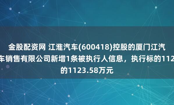 金股配资网 江淮汽车(600418)控股的厦门江汽新能源汽车销售有限公司新增1条被执行人信息，执行标的1123.58万元