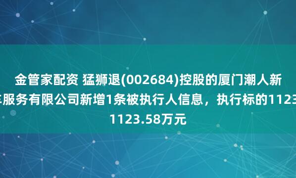 金管家配资 猛狮退(002684)控股的厦门潮人新能源汽车服务有限公司新增1条被执行人信息，执行标的1123.58万元