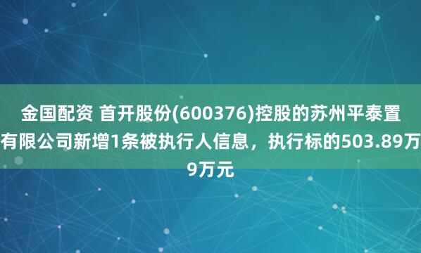 金国配资 首开股份(600376)控股的苏州平泰置业有限公司新增1条被执行人信息，执行标的503.89万元