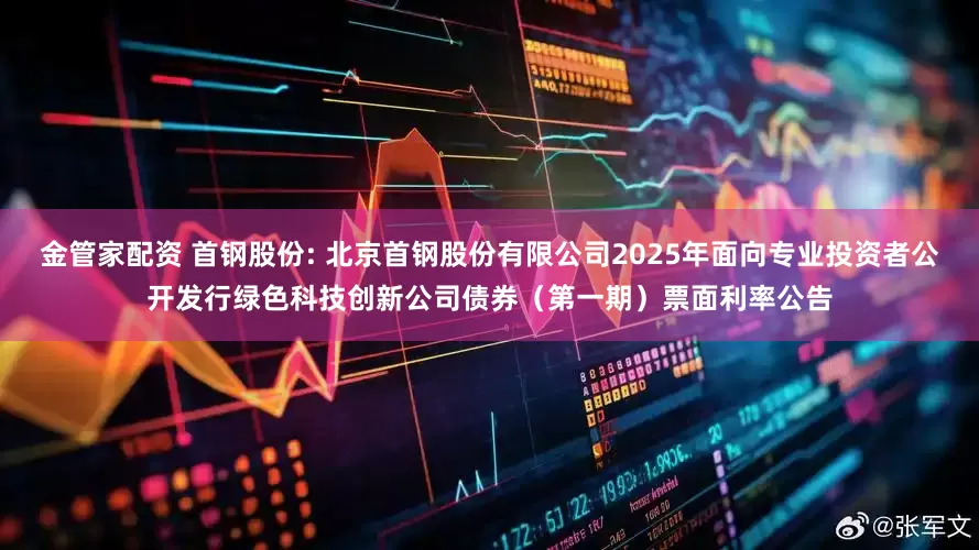金管家配资 首钢股份: 北京首钢股份有限公司2025年面向专业投资者公开发行绿色科技创新公司债券（第一期）票面利率公告