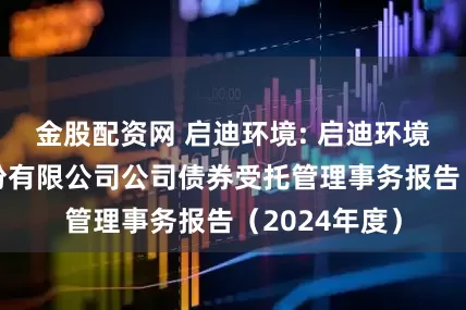 金股配资网 启迪环境: 启迪环境科技发展股份有限公司公司债券受托管理事务报告（2024年度）