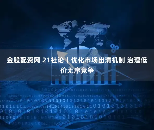 金股配资网 21社论｜优化市场出清机制 治理低价无序竞争