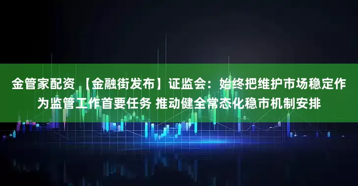 金管家配资 【金融街发布】证监会：始终把维护市场稳定作为监管工作首要任务 推动健全常态化稳市机制安排