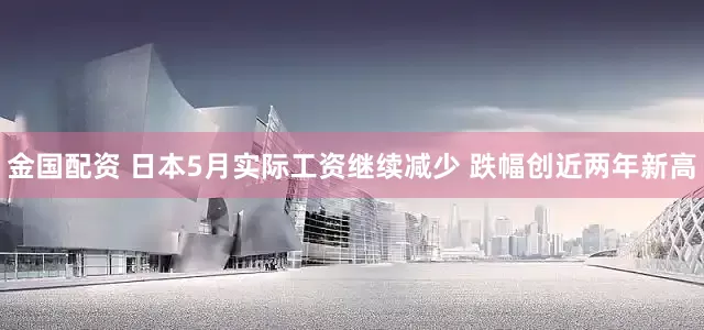 金国配资 日本5月实际工资继续减少 跌幅创近两年新高