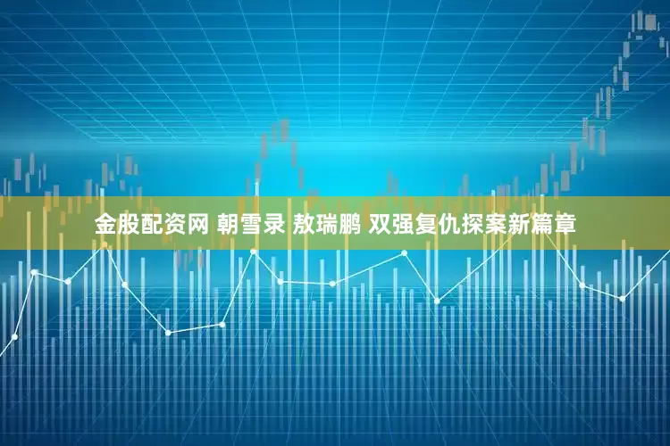 金股配资网 朝雪录 敖瑞鹏 双强复仇探案新篇章