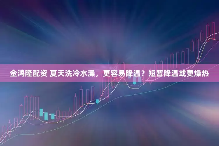 金鸿隆配资 夏天洗冷水澡，更容易降温？短暂降温或更燥热