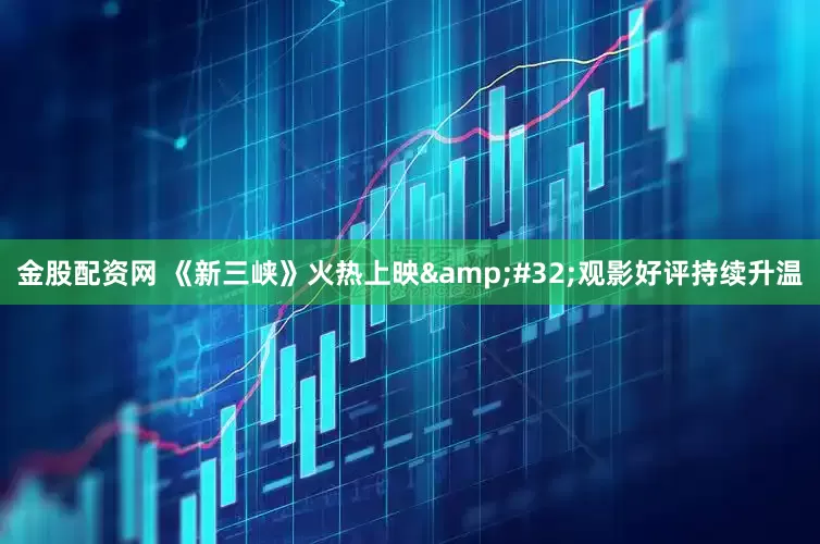 金股配资网 《新三峡》火热上映&#32;观影好评持续升温