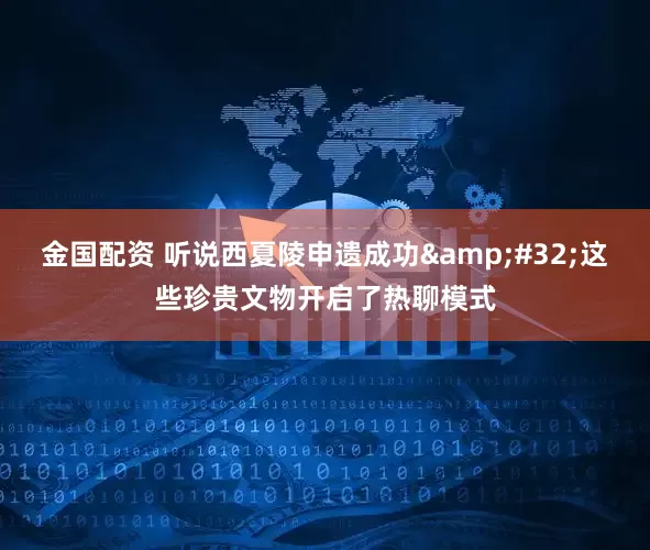 金国配资 听说西夏陵申遗成功&#32;这些珍贵文物开启了热聊模式