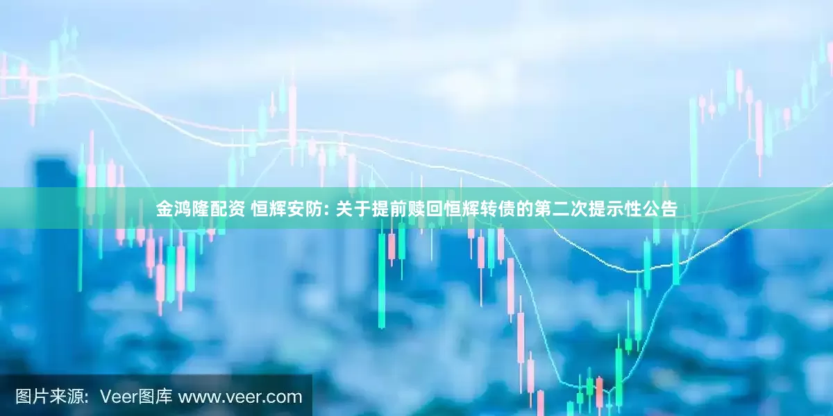 金鸿隆配资 恒辉安防: 关于提前赎回恒辉转债的第二次提示性公告