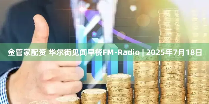 金管家配资 华尔街见闻早餐FM-Radio | 2025年7月18日