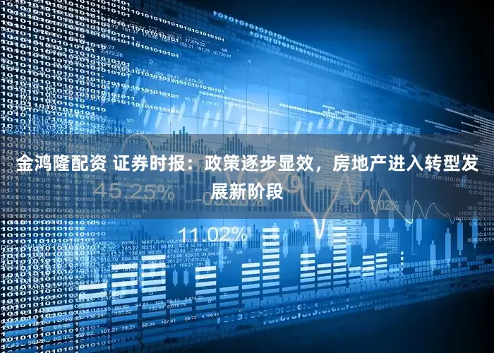 金鸿隆配资 证券时报：政策逐步显效，房地产进入转型发展新阶段