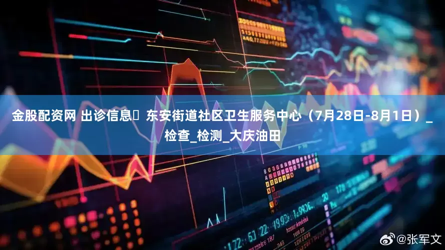 金股配资网 出诊信息▷东安街道社区卫生服务中心（7月28日-8月1日）_检查_检测_大庆油田