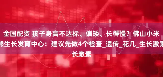 金国配资 孩子身高不达标、偏矮、长得慢？佛山小米熊生长发育中心：建议先做4个检查_遗传_花几_生长激素