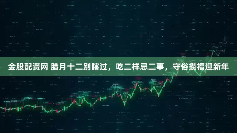 金股配资网 腊月十二别瞎过，吃二样忌二事，守俗攒福迎新年