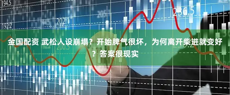 金国配资 武松人设崩塌？开始脾气很坏，为何离开柴进就变好？答案很现实