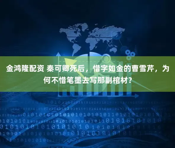 金鸿隆配资 秦可卿死后，惜字如金的曹雪芹，为何不惜笔墨去写那副棺材？