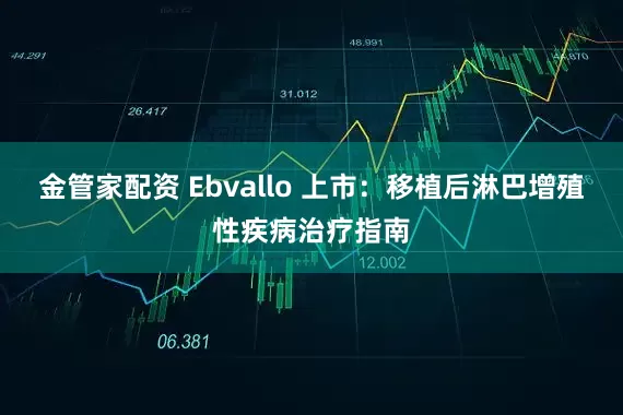 金管家配资 Ebvallo 上市：移植后淋巴增殖性疾病治疗指南