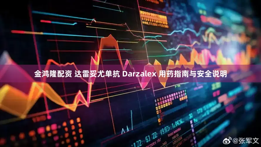金鸿隆配资 达雷妥尤单抗 Darzalex 用药指南与安全说明