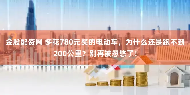 金股配资网 多花780元买的电动车，为什么还是跑不到200公里？别再被忽悠了！
