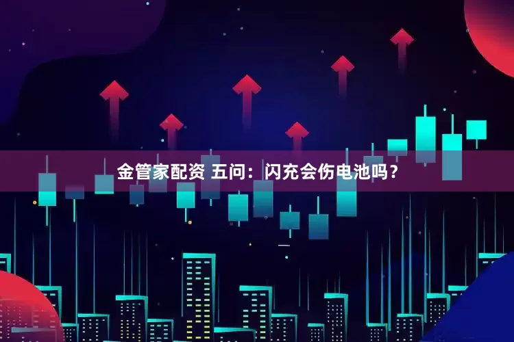 金管家配资 五问：闪充会伤电池吗？
